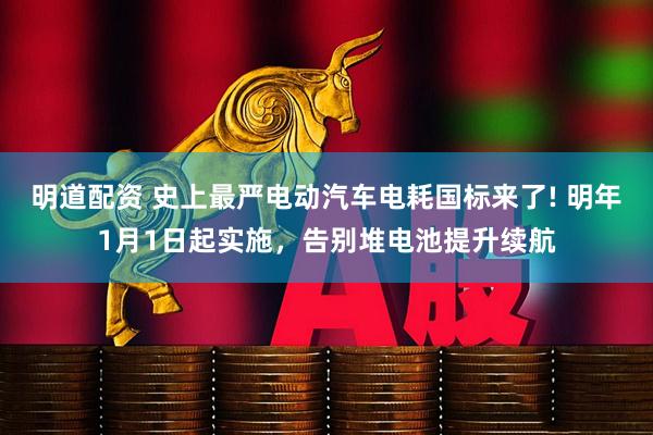 明道配资 史上最严电动汽车电耗国标来了! 明年1月1日起实施，告别堆电池提升续航