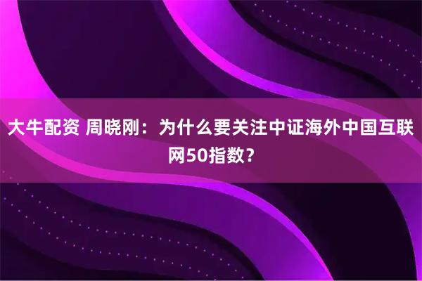 大牛配资 周晓刚：为什么要关注中证海外中国互联网50指数？