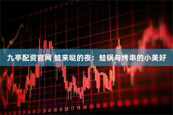 九亭配资官网 蛙来哒的夜：蛙锅与烤串的小美好