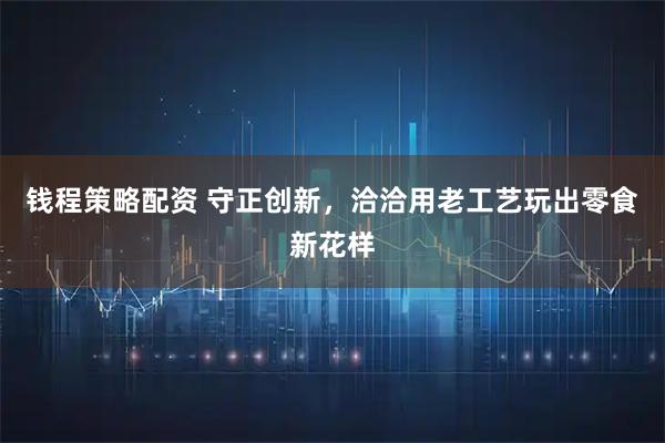 钱程策略配资 守正创新，洽洽用老工艺玩出零食新花样