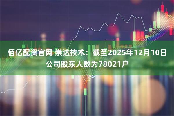 佰亿配资官网 崇达技术：截至2025年12月10日公司股东人数为78021户
