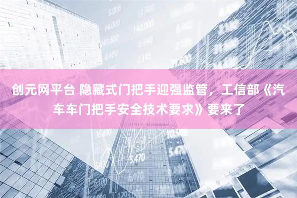 创元网平台 隐藏式门把手迎强监管，工信部《汽车车门把手安全技术要求》要来了