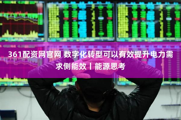 361配资网官网 数字化转型可以有效提升电力需求侧能效丨能源思考