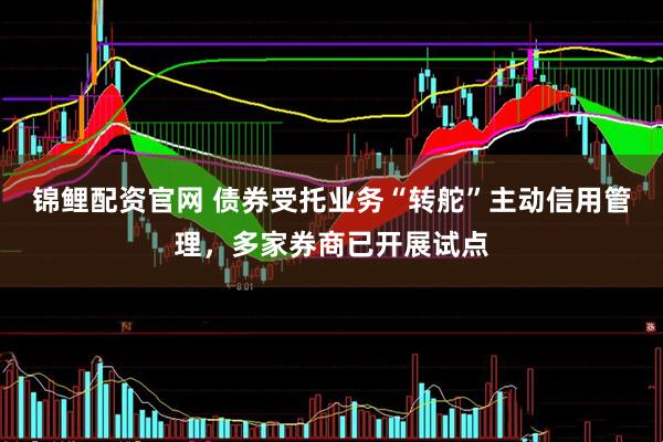 锦鲤配资官网 债券受托业务“转舵”主动信用管理，多家券商已开展试点