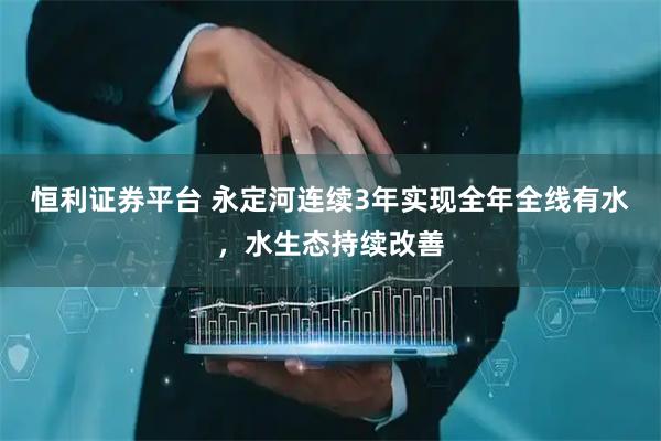 恒利证券平台 永定河连续3年实现全年全线有水，水生态持续改善