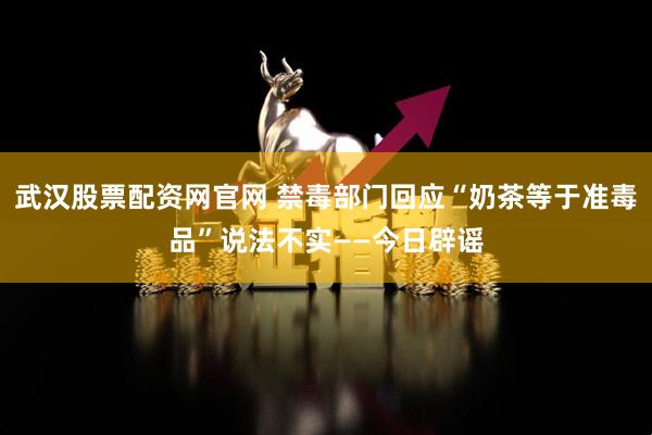 武汉股票配资网官网 禁毒部门回应“奶茶等于准毒品”说法不实——今日辟谣