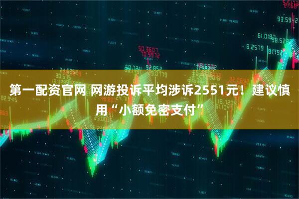 第一配资官网 网游投诉平均涉诉2551元！建议慎用“小额免密支付”