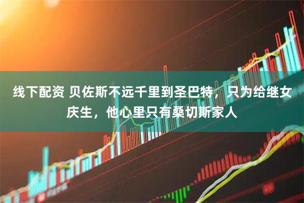 线下配资 贝佐斯不远千里到圣巴特，只为给继女庆生，他心里只有桑切斯家人