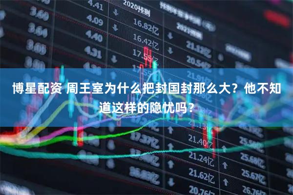 博星配资 周王室为什么把封国封那么大？他不知道这样的隐忧吗？