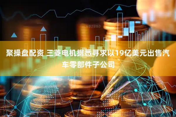 聚操盘配资 三菱电机据悉寻求以19亿美元出售汽车零部件子公司