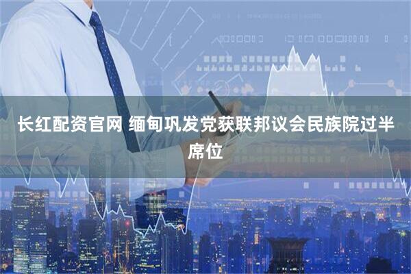 长红配资官网 缅甸巩发党获联邦议会民族院过半席位
