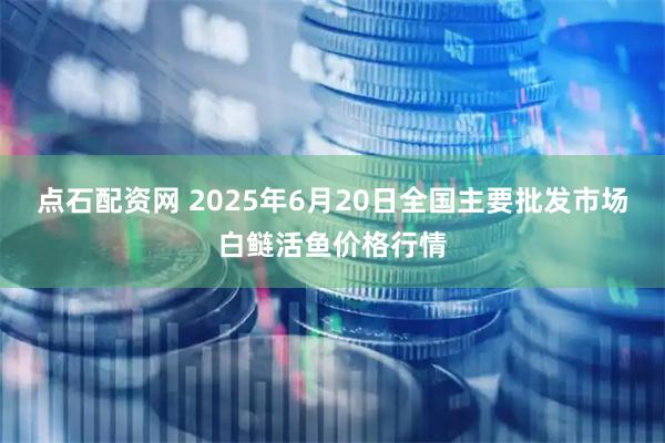 点石配资网 2025年6月20日全国主要批发市场白鲢活鱼价格行情