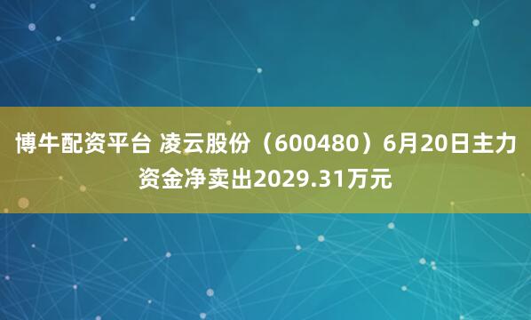 博牛配资平台 凌云股份（600480）6月20日主力资金净卖出2029.31万元
