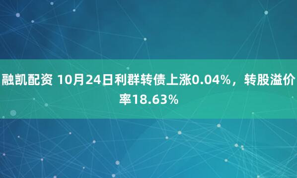 融凯配资 10月24日利群转债上涨0.04%，转股溢价率18.63%