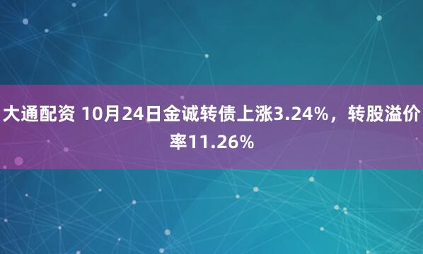大通配资 10月24日金诚转债上涨3.24%，转股溢价率11.26%