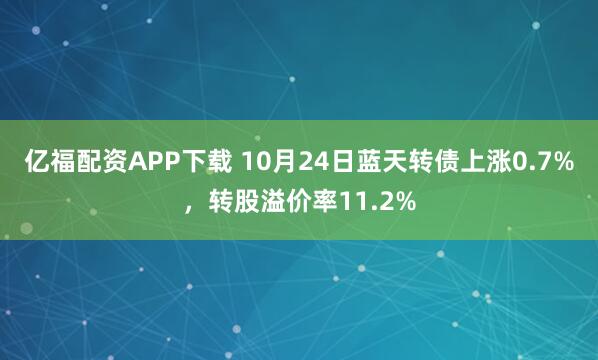 亿福配资APP下载 10月24日蓝天转债上涨0.7%，转股溢价率11.2%