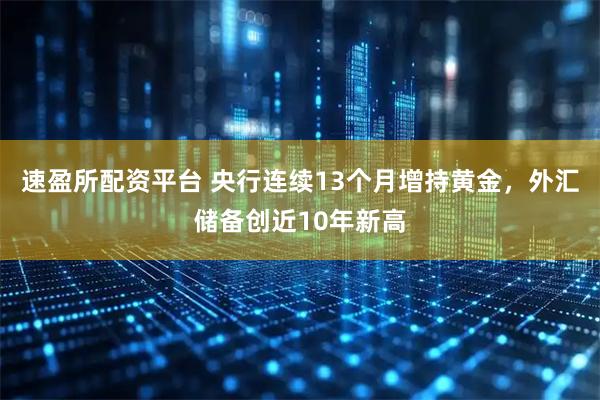 速盈所配资平台 央行连续13个月增持黄金，外汇储备创近10年新高