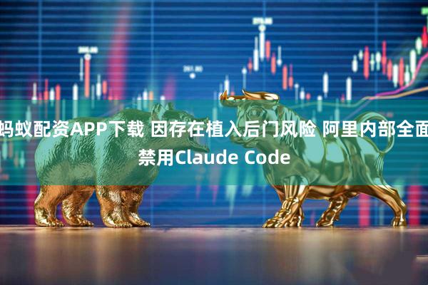 蚂蚁配资APP下载 因存在植入后门风险 阿里内部全面禁用Claude Code