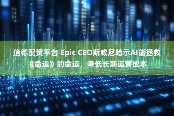 信德配资平台 Epic CEO斯威尼暗示AI能拯救《命运》的命运，降低长期运营成本